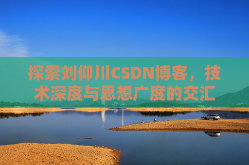 探索刘仰川CSDN博客，技术深度与思想广度的交汇