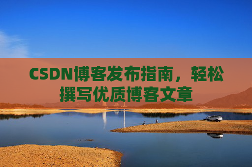 CSDN博客发布指南，轻松撰写优质博客文章