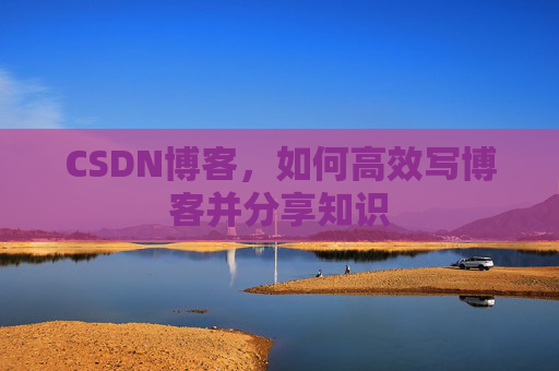 CSDN博客，如何高效写博客并分享知识